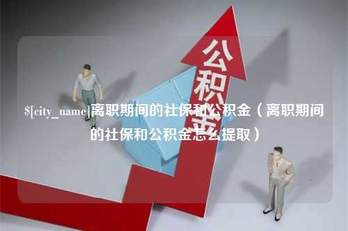 福鼎离职期间的社保和公积金（离职期间的社保和公积金怎么提取）