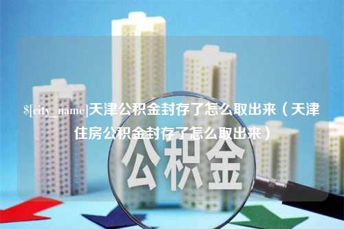 福鼎天津公积金封存了怎么取出来（天津住房公积金封存了怎么取出来）