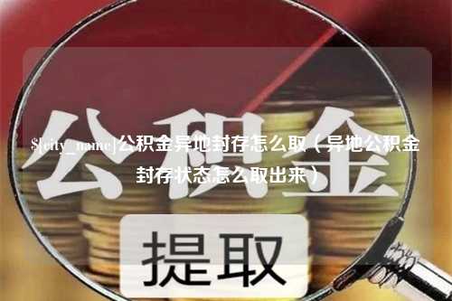 福鼎公积金异地封存怎么取（异地公积金封存状态怎么取出来）