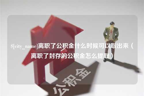 福鼎离职了公积金什么时候可以取出来（离职了封存的公积金怎么提取）