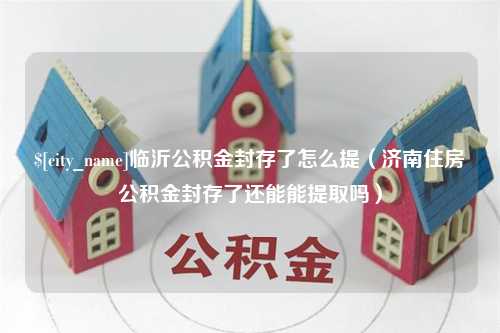 福鼎临沂公积金封存了怎么提（济南住房公积金封存了还能能提取吗）