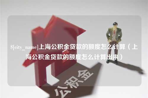 福鼎上海公积金贷款的额度怎么计算（上海公积金贷款的额度怎么计算出来）